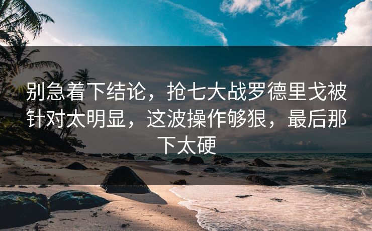 别急着下结论，抢七大战罗德里戈被针对太明显，这波操作够狠，最后那下太硬