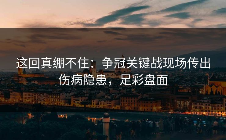 这回真绷不住：争冠关键战现场传出伤病隐患，足彩盘面