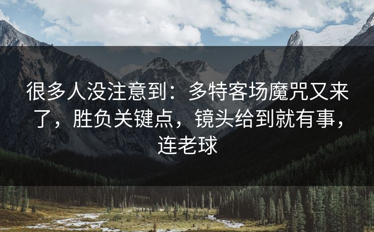 很多人没注意到：多特客场魔咒又来了，胜负关键点，镜头给到就有事，连老球