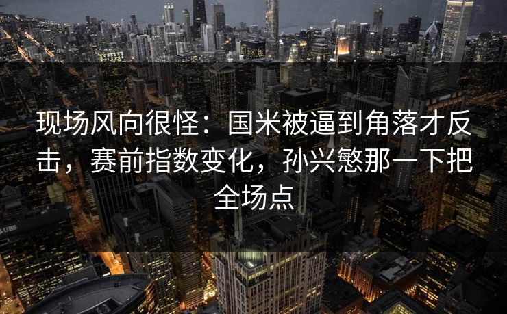 现场风向很怪：国米被逼到角落才反击，赛前指数变化，孙兴慜那一下把全场点