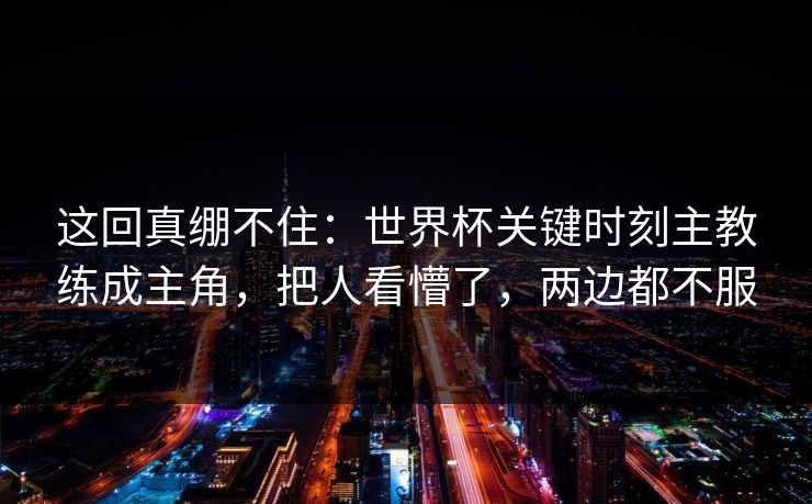 这回真绷不住：世界杯关键时刻主教练成主角，把人看懵了，两边都不服