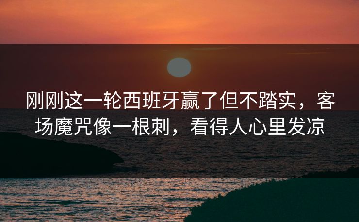 刚刚这一轮西班牙赢了但不踏实，客场魔咒像一根刺，看得人心里发凉