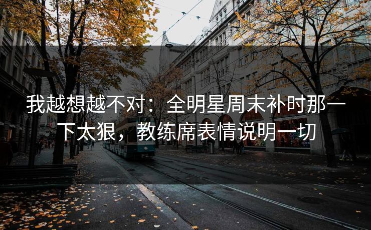 我越想越不对：全明星周末补时那一下太狠，教练席表情说明一切