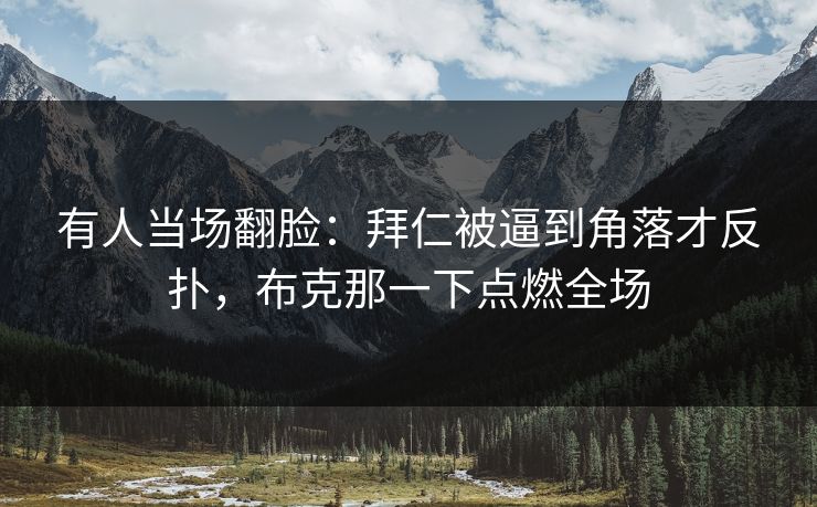 有人当场翻脸：拜仁被逼到角落才反扑，布克那一下点燃全场