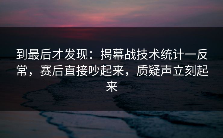 到最后才发现：揭幕战技术统计一反常，赛后直接吵起来，质疑声立刻起来