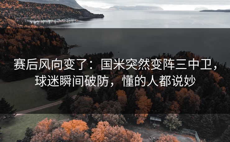 赛后风向变了：国米突然变阵三中卫，球迷瞬间破防，懂的人都说妙