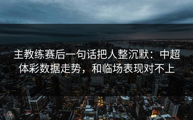 主教练赛后一句话把人整沉默：中超体彩数据走势，和临场表现对不上