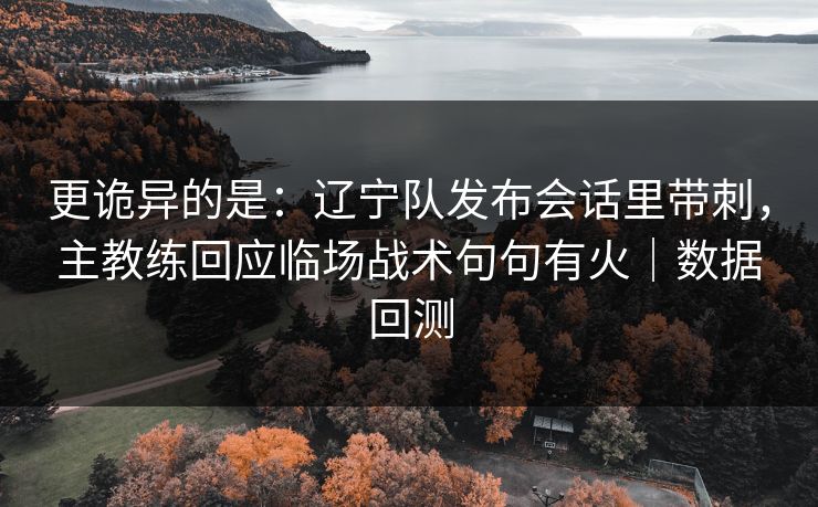 更诡异的是：辽宁队发布会话里带刺，主教练回应临场战术句句有火｜数据回测
