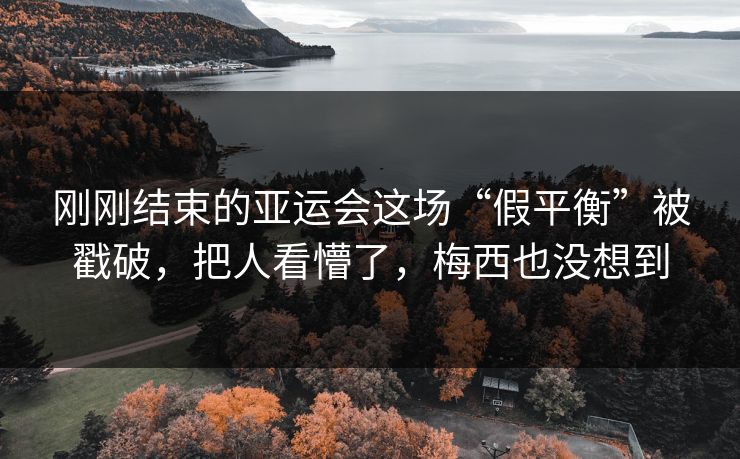 刚刚结束的亚运会这场“假平衡”被戳破，把人看懵了，梅西也没想到