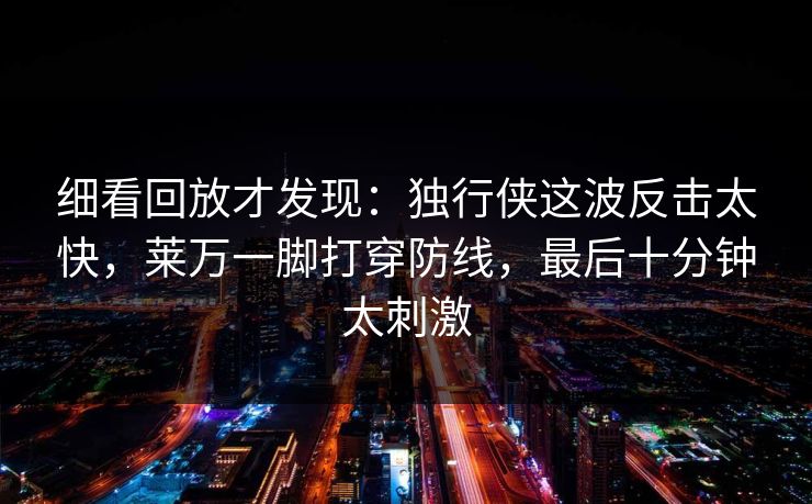 细看回放才发现：独行侠这波反击太快，莱万一脚打穿防线，最后十分钟太刺激