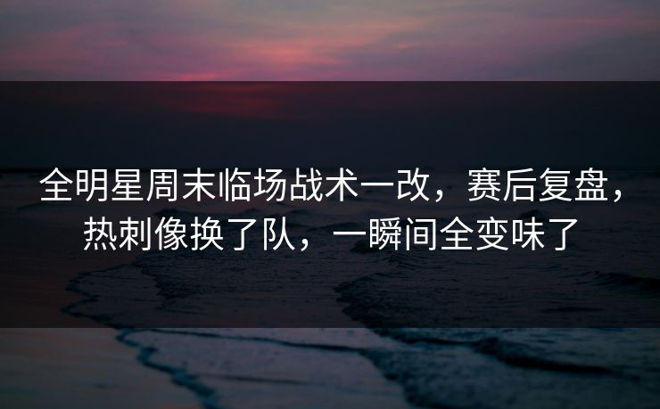 全明星周末临场战术一改，赛后复盘，热刺像换了队，一瞬间全变味了