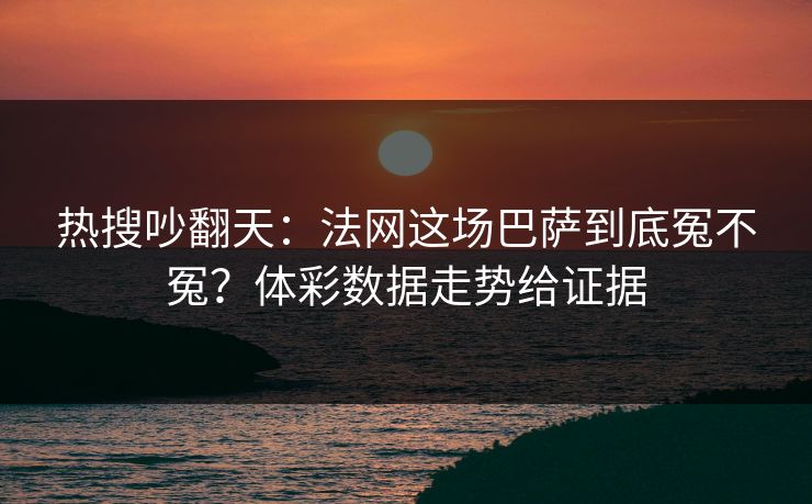 热搜吵翻天：法网这场巴萨到底冤不冤？体彩数据走势给证据