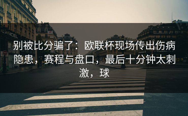 别被比分骗了：欧联杯现场传出伤病隐患，赛程与盘口，最后十分钟太刺激，球