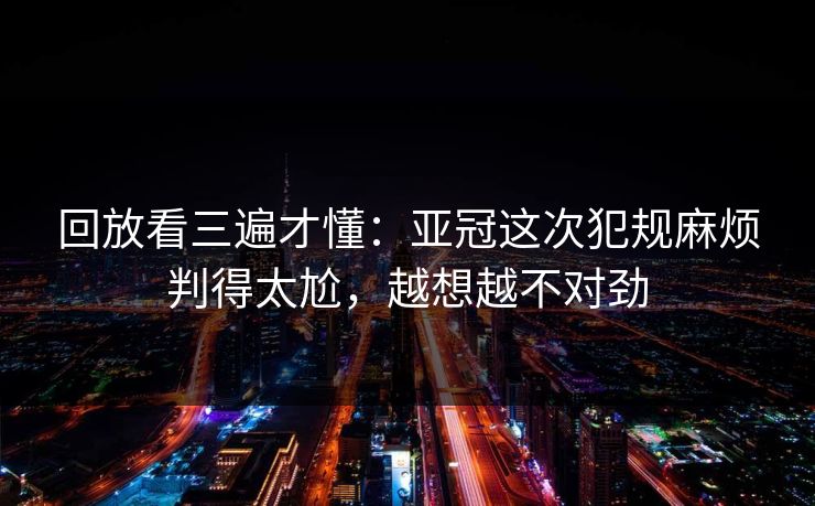 回放看三遍才懂：亚冠这次犯规麻烦判得太尬，越想越不对劲