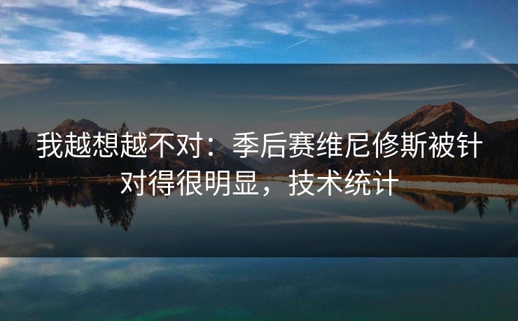 我越想越不对：季后赛维尼修斯被针对得很明显，技术统计