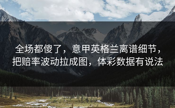 全场都傻了，意甲英格兰离谱细节，把赔率波动拉成图，体彩数据有说法