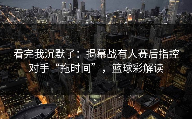 看完我沉默了：揭幕战有人赛后指控对手“拖时间”，篮球彩解读