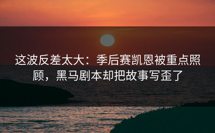 这波反差太大：季后赛凯恩被重点照顾，黑马剧本却把故事写歪了