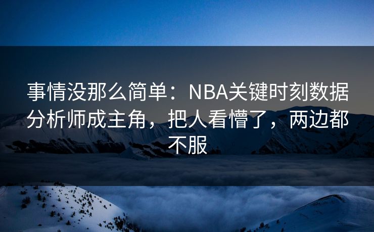 事情没那么简单：NBA关键时刻数据分析师成主角，把人看懵了，两边都不服