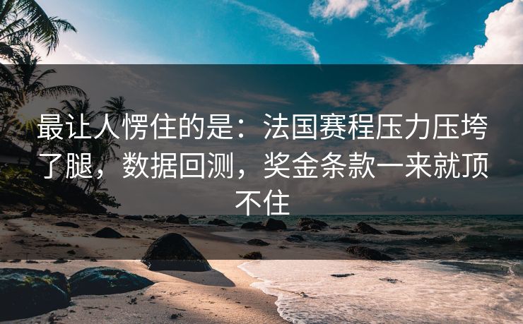 最让人愣住的是：法国赛程压力压垮了腿，数据回测，奖金条款一来就顶不住