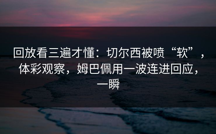 回放看三遍才懂：切尔西被喷“软”，体彩观察，姆巴佩用一波连进回应，一瞬