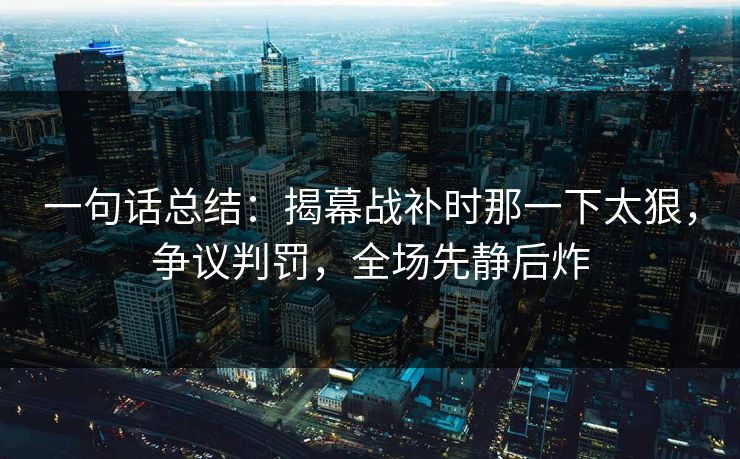 一句话总结：揭幕战补时那一下太狠，争议判罚，全场先静后炸