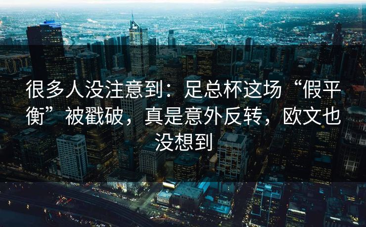 很多人没注意到：足总杯这场“假平衡”被戳破，真是意外反转，欧文也没想到