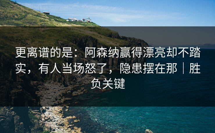 更离谱的是：阿森纳赢得漂亮却不踏实，有人当场怒了，隐患摆在那｜胜负关键