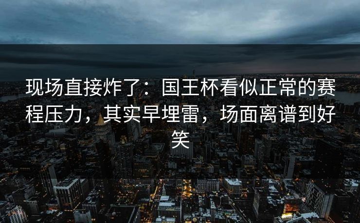 现场直接炸了：国王杯看似正常的赛程压力，其实早埋雷，场面离谱到好笑