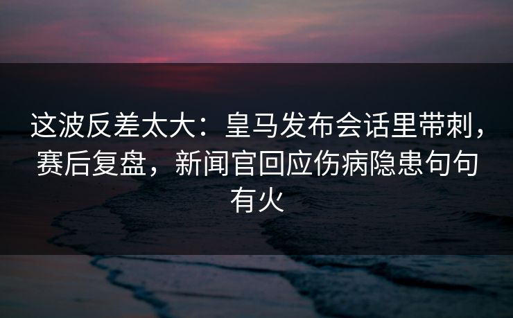 这波反差太大:皇马发布会话里带刺,赛后复盘,新闻官回应伤病隐患句句有火 这波反差太大:皇马发布会话里带刺,赛后复盘,新闻官回应伤病隐患句句有火