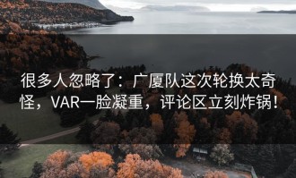 很多人忽略了：广厦队这次轮换太奇怪，VAR一脸凝重，评论区立刻炸锅！