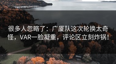 很多人忽略了：广厦队这次轮换太奇怪，VAR一脸凝重，评论区立刻炸锅！