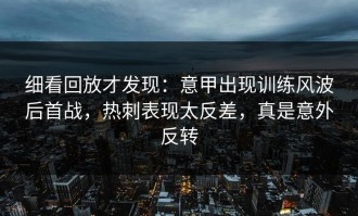 细看回放才发现：意甲出现训练风波后首战，热刺表现太反差，真是意外反转