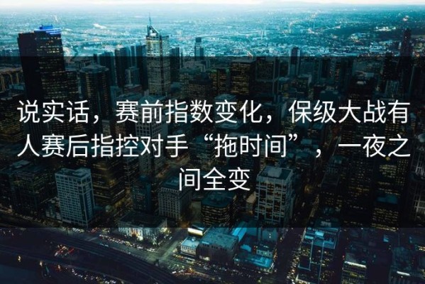 说实话，赛前指数变化，保级大战有人赛后指控对手“拖时间”，一夜之间全变