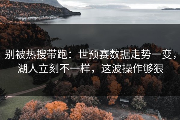 别被热搜带跑：世预赛数据走势一变，湖人立刻不一样，这波操作够狠