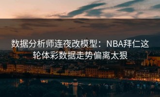 数据分析师连夜改模型：NBA拜仁这轮体彩数据走势偏离太狠