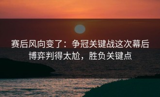 赛后风向变了：争冠关键战这次幕后博弈判得太尬，胜负关键点