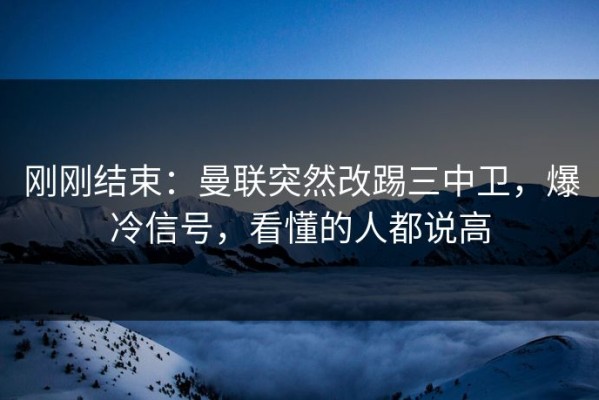 刚刚结束：曼联突然改踢三中卫，爆冷信号，看懂的人都说高