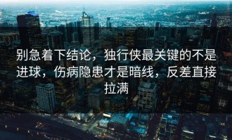 别急着下结论，独行侠最关键的不是进球，伤病隐患才是暗线，反差直接拉满