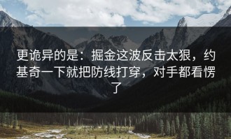 更诡异的是：掘金这波反击太狠，约基奇一下就把防线打穿，对手都看愣了