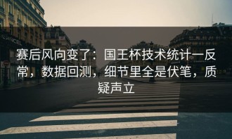 赛后风向变了：国王杯技术统计一反常，数据回测，细节里全是伏笔，质疑声立