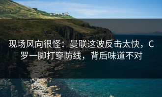现场风向很怪：曼联这波反击太快，C罗一脚打穿防线，背后味道不对