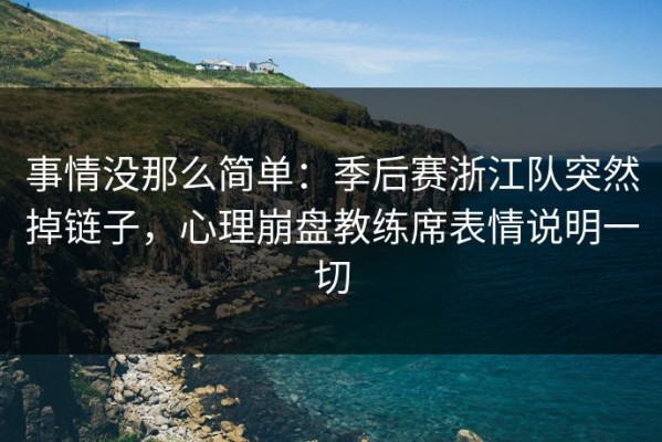 事情没那么简单：季后赛浙江队突然掉链子，心理崩盘教练席表情说明一切