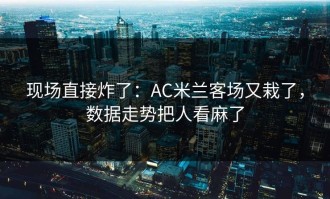 现场直接炸了：AC米兰客场又栽了，数据走势把人看麻了