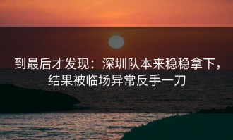 到最后才发现：深圳队本来稳稳拿下，结果被临场异常反手一刀