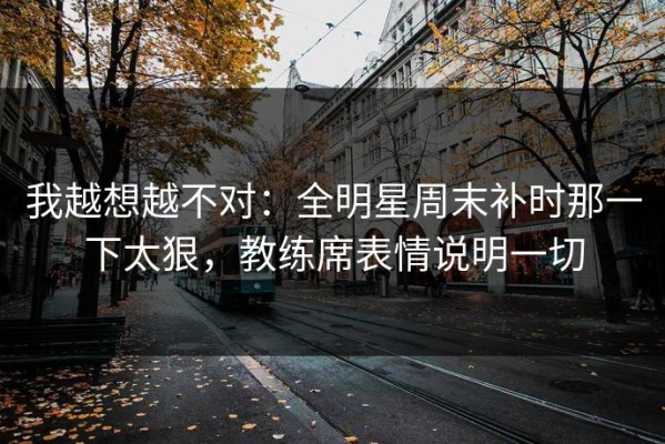 我越想越不对：全明星周末补时那一下太狠，教练席表情说明一切