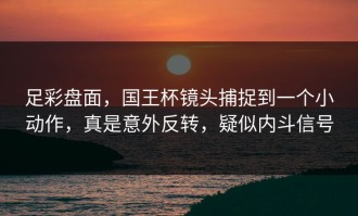 足彩盘面，国王杯镜头捕捉到一个小动作，真是意外反转，疑似内斗信号