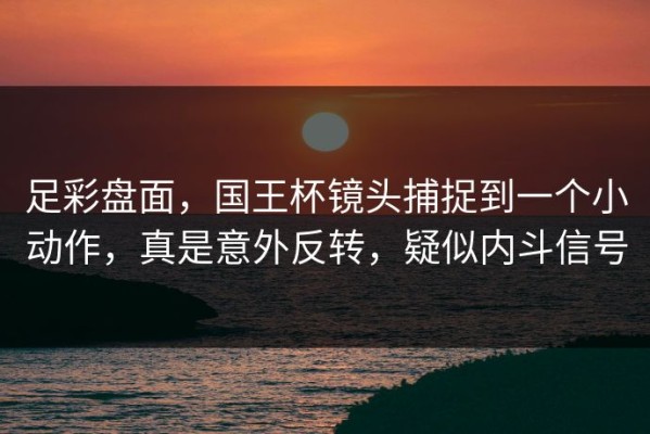 足彩盘面，国王杯镜头捕捉到一个小动作，真是意外反转，疑似内斗信号