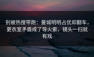 别被热搜带跑：曼城明明占优却翻车，更衣室矛盾成了导火索，镜头一扫就有戏