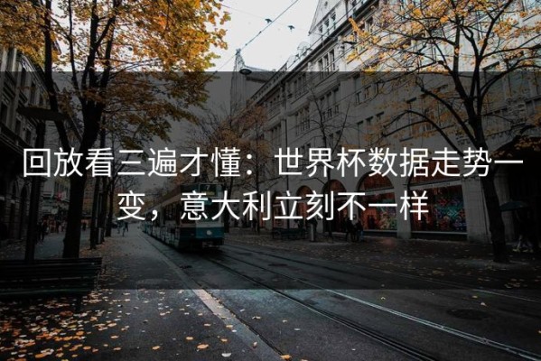 回放看三遍才懂：世界杯数据走势一变，意大利立刻不一样